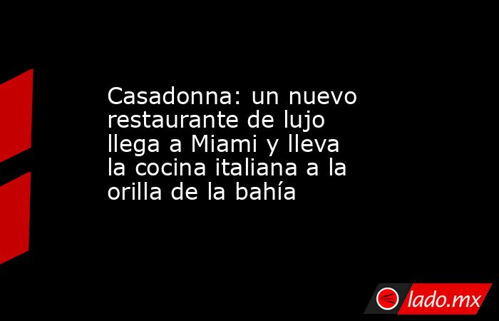 Casadonna: un nuevo restaurante de lujo llega a Miami y lleva la cocina italiana a la orilla de la bahía. Noticias en tiempo real