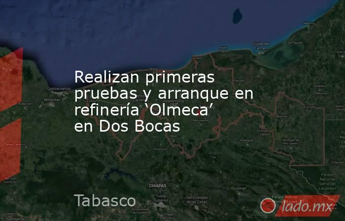 Realizan primeras pruebas y arranque en refinería ‘Olmeca’ en Dos Bocas. Noticias en tiempo real