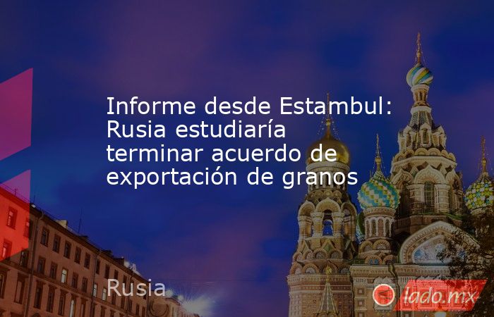 Informe desde Estambul: Rusia estudiaría terminar acuerdo de exportación de granos. Noticias en tiempo real