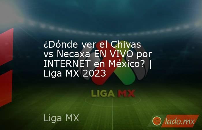 ¿Dónde ver el Chivas vs Necaxa EN VIVO por INTERNET en México? | Liga MX 2023. Noticias en tiempo real