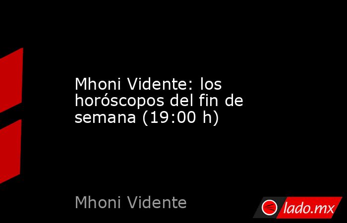 Mhoni Vidente: los horóscopos del fin de semana (19:00 h). Noticias en tiempo real