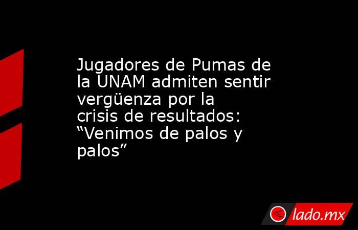 Jugadores de Pumas de la UNAM admiten sentir vergüenza por la crisis de resultados: “Venimos de palos y palos”. Noticias en tiempo real