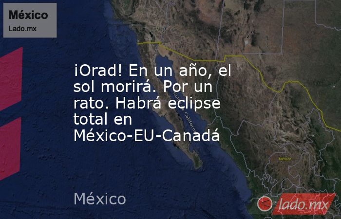 ¡Orad! En un año, el sol morirá. Por un rato. Habrá eclipse total en México-EU-Canadá. Noticias en tiempo real