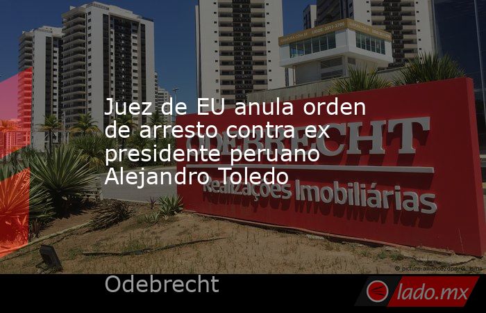 Juez de EU anula orden de arresto contra ex presidente peruano Alejandro Toledo. Noticias en tiempo real