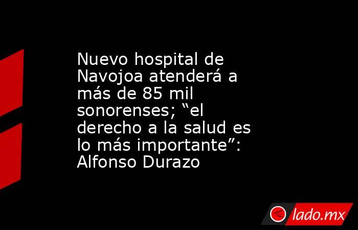 Nuevo hospital de Navojoa atenderá a más de 85 mil sonorenses; “el derecho a la salud es lo más importante”: Alfonso Durazo. Noticias en tiempo real