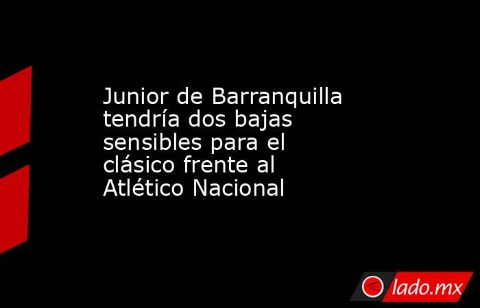 Junior de Barranquilla tendría dos bajas sensibles para el clásico frente al Atlético Nacional. Noticias en tiempo real