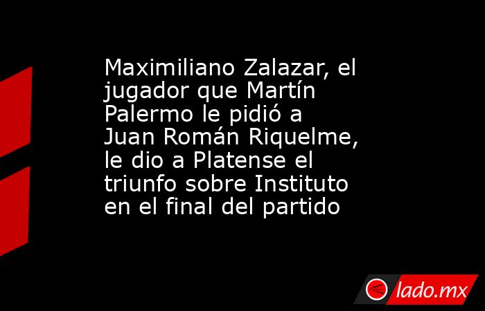 Maximiliano Zalazar, el jugador que Martín Palermo le pidió a Juan Román Riquelme, le dio a Platense el triunfo sobre Instituto en el final del partido. Noticias en tiempo real
