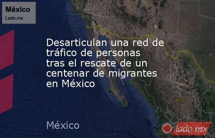 Desarticulan una red de tráfico de personas tras el rescate de un centenar de migrantes en México. Noticias en tiempo real