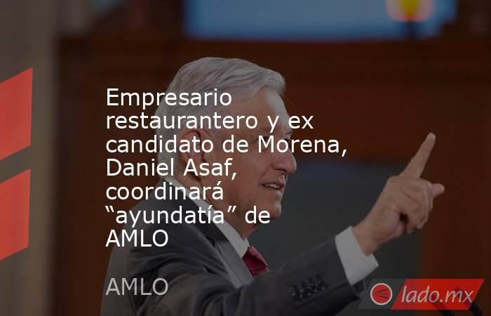 Empresario restaurantero y ex candidato de Morena, Daniel Asaf, coordinará “ayundatía” de AMLO. Noticias en tiempo real