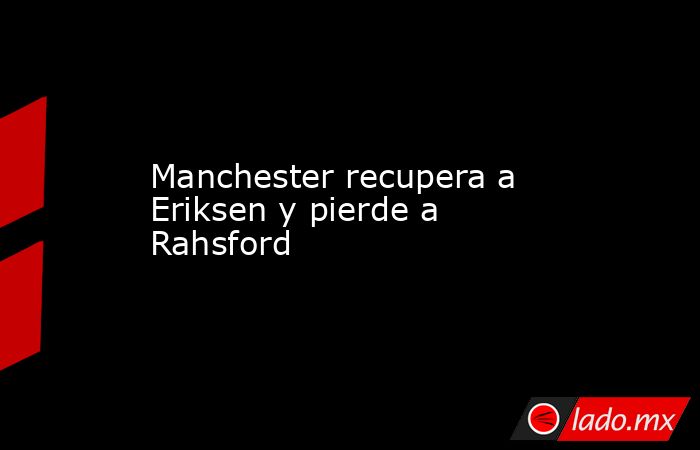 Manchester recupera a Eriksen y pierde a Rahsford. Noticias en tiempo real