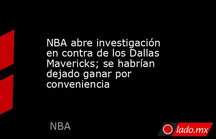 NBA abre investigación en contra de los Dallas Mavericks; se habrían dejado ganar por conveniencia. Noticias en tiempo real