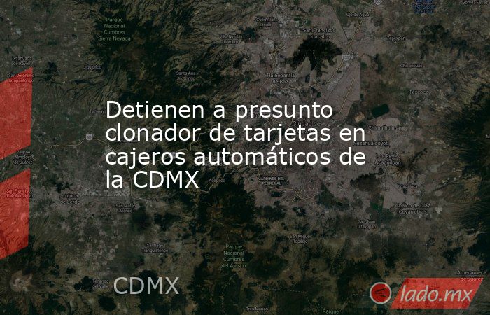 Detienen a presunto clonador de tarjetas en cajeros automáticos de la CDMX. Noticias en tiempo real