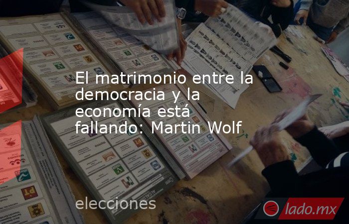 El matrimonio entre la democracia y la economía está fallando: Martin Wolf. Noticias en tiempo real