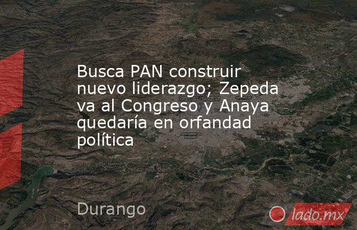 Busca PAN construir nuevo liderazgo; Zepeda va al Congreso y Anaya quedaría en orfandad política. Noticias en tiempo real