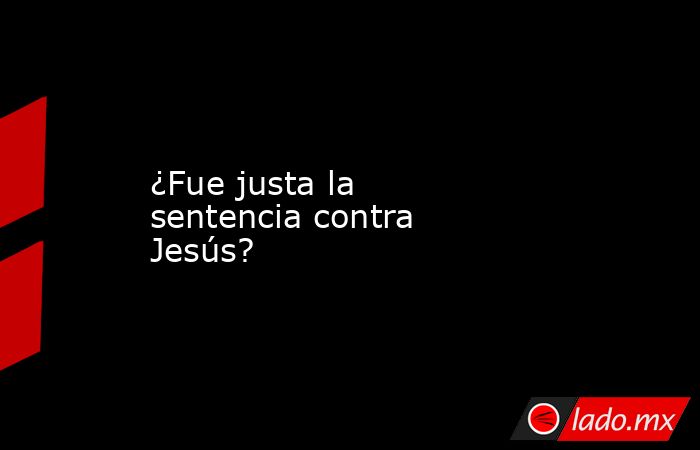 ¿Fue justa la sentencia contra Jesús? . Noticias en tiempo real