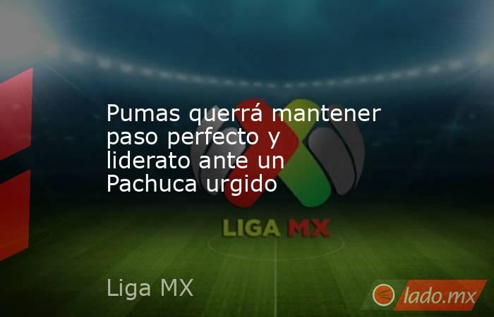 Pumas querrá mantener paso perfecto y liderato ante un Pachuca urgido. Noticias en tiempo real