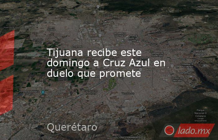 Tijuana recibe este domingo a Cruz Azul en duelo que promete. Noticias en tiempo real