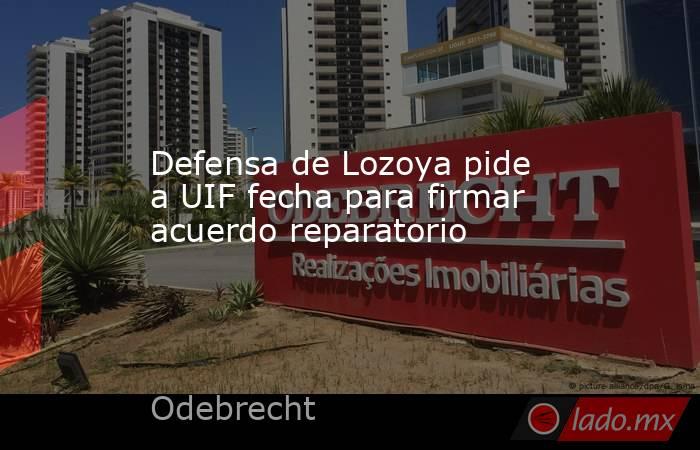 Defensa de Lozoya pide a UIF fecha para firmar acuerdo reparatorio. Noticias en tiempo real