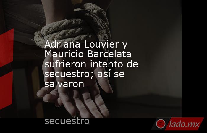 Adriana Louvier y Mauricio Barcelata sufrieron intento de secuestro; así se salvaron. Noticias en tiempo real
