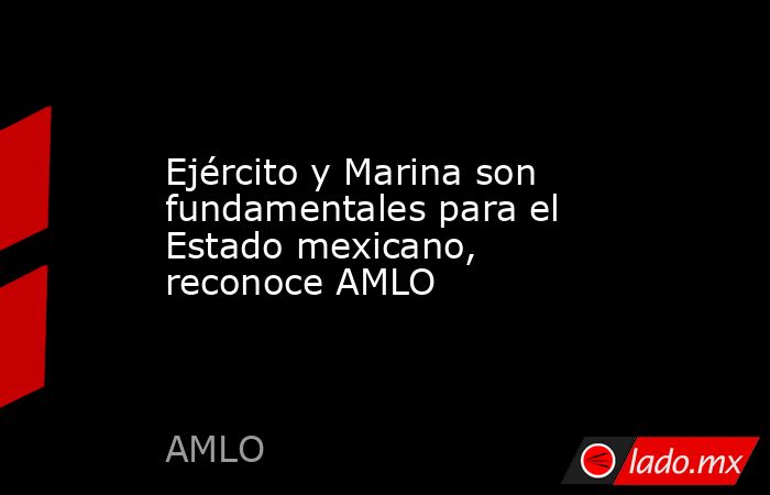 Ejército y Marina son fundamentales para el Estado mexicano, reconoce ...