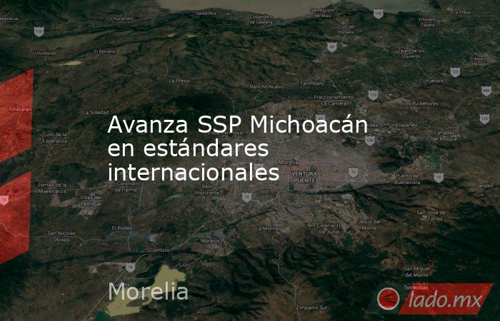 Avanza SSP Michoacán en estándares internacionales. Noticias en tiempo real