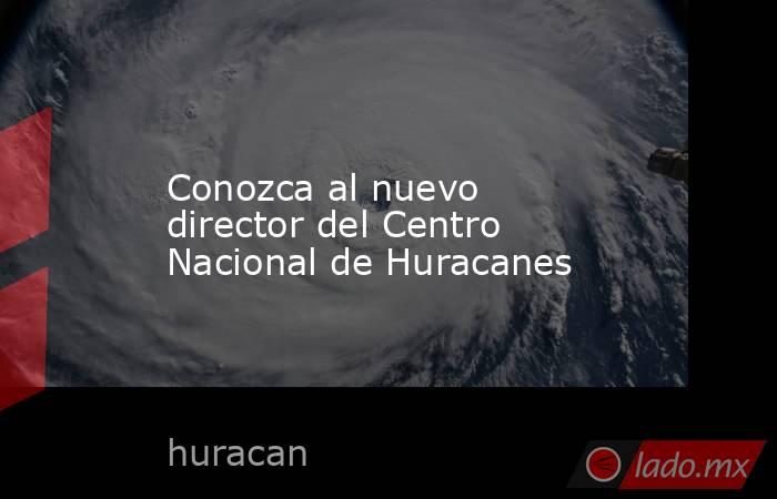Conozca al nuevo director del Centro Nacional de Huracanes. Noticias en tiempo real