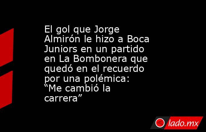 El gol que Jorge Almirón le hizo a Boca Juniors en un partido en La Bombonera que quedó en el recuerdo por una polémica: “Me cambió la carrera”. Noticias en tiempo real