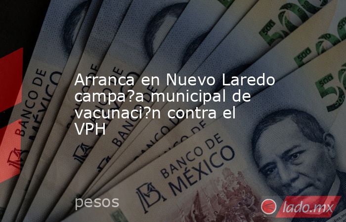 Arranca en Nuevo Laredo campa?a municipal de vacunaci?n contra el VPH. Noticias en tiempo real