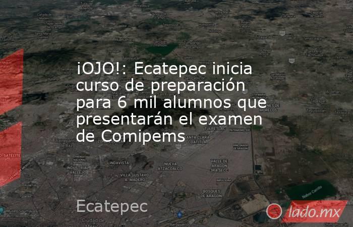 ¡OJO!: Ecatepec inicia curso de preparación para 6 mil alumnos que presentarán el examen de Comipems. Noticias en tiempo real