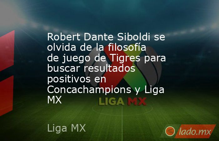 Robert Dante Siboldi se olvida de la filosofía de juego de Tigres para buscar resultados positivos en Concachampions y Liga MX. Noticias en tiempo real