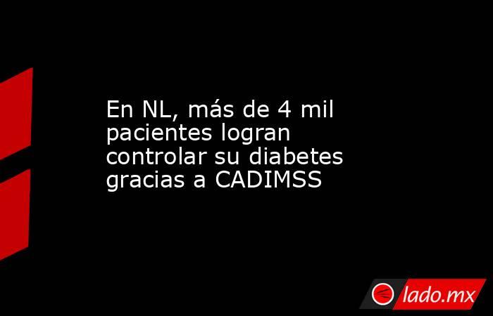 En NL, más de 4 mil pacientes logran controlar su diabetes gracias a CADIMSS. Noticias en tiempo real