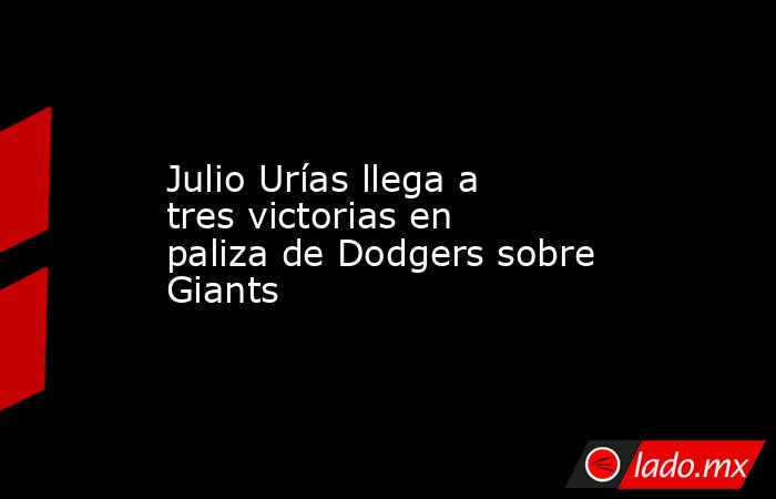 Julio Urías llega a tres victorias en paliza de Dodgers sobre Giants. Noticias en tiempo real