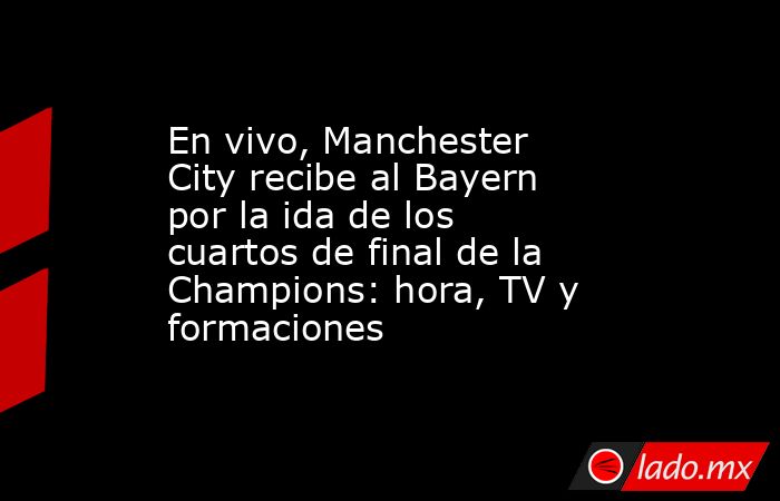 En vivo, Manchester City recibe al Bayern por la ida de los cuartos de final de la Champions: hora, TV y formaciones. Noticias en tiempo real