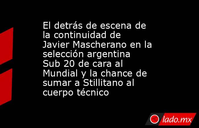 El detrás de escena de la continuidad de Javier Mascherano en la selección argentina Sub 20 de cara al Mundial y la chance de sumar a Stillitano al cuerpo técnico. Noticias en tiempo real