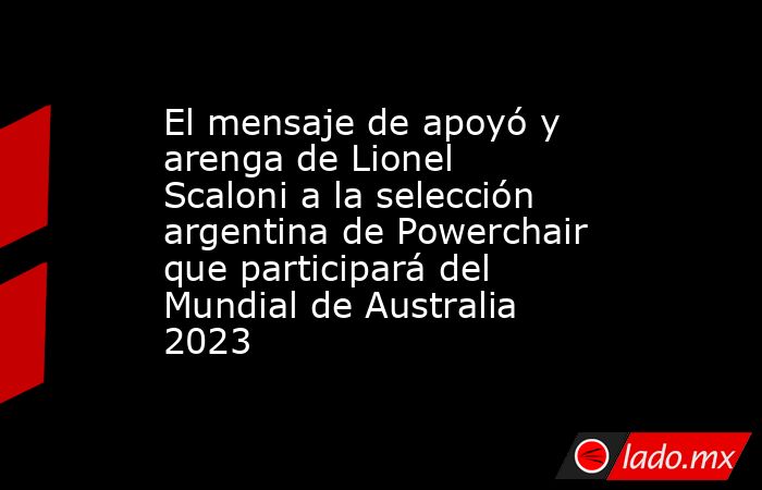 El mensaje de apoyó y arenga de Lionel Scaloni a la selección argentina de Powerchair que participará del Mundial de Australia 2023. Noticias en tiempo real