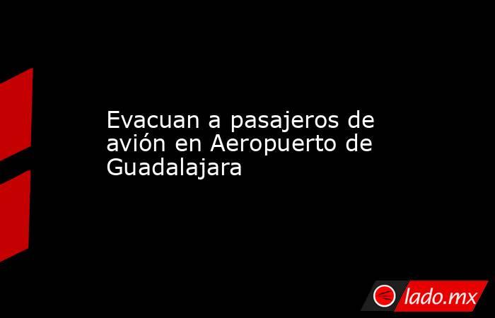 Evacuan a pasajeros de avión en Aeropuerto de Guadalajara. Noticias en tiempo real