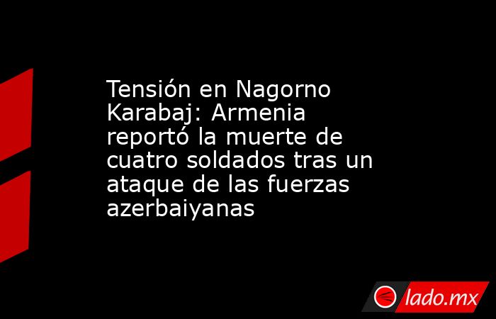 Tensión en Nagorno Karabaj: Armenia reportó la muerte de cuatro soldados tras un ataque de las fuerzas azerbaiyanas. Noticias en tiempo real