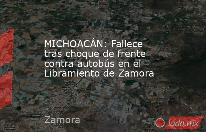 MICHOACÁN: Fallece tras choque de frente contra autobús en el Libramiento de Zamora. Noticias en tiempo real