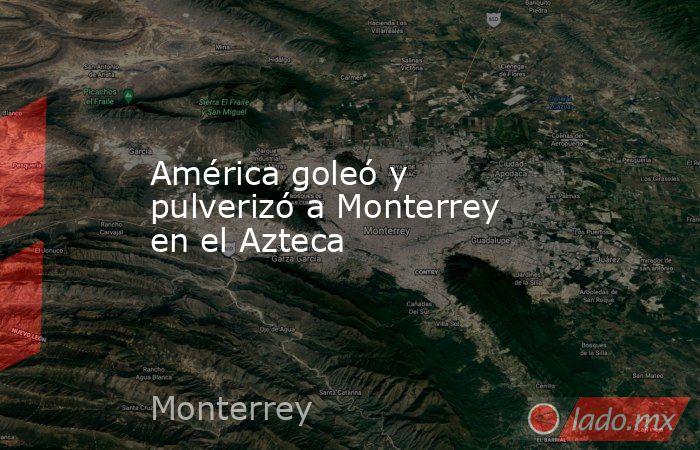 América goleó y pulverizó a Monterrey en el Azteca. Noticias en tiempo real