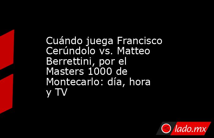 Cuándo juega Francisco Cerúndolo vs. Matteo Berrettini, por el Masters 1000 de Montecarlo: día, hora y TV. Noticias en tiempo real