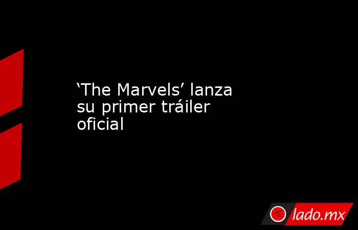 ‘The Marvels’ lanza su primer tráiler oficial. Noticias en tiempo real