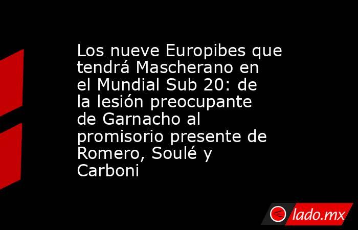 Los nueve Europibes que tendrá Mascherano en el Mundial Sub 20: de la lesión preocupante de Garnacho al promisorio presente de Romero, Soulé y Carboni. Noticias en tiempo real