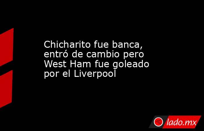 Chicharito fue banca, entró de cambio pero West Ham fue goleado por el Liverpool. Noticias en tiempo real