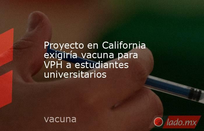 Proyecto en California exigiría vacuna para VPH a estudiantes universitarios. Noticias en tiempo real