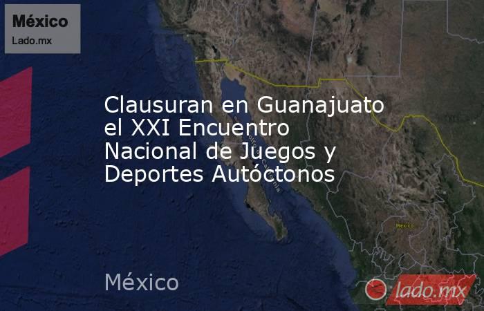 Clausuran en Guanajuato el XXI Encuentro Nacional de Juegos y Deportes Autóctonos. Noticias en tiempo real