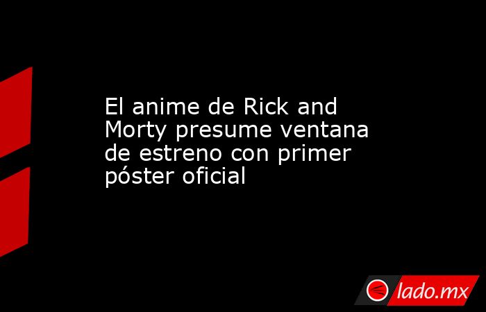El anime de Rick and Morty presume ventana de estreno con primer póster oficial. Noticias en tiempo real