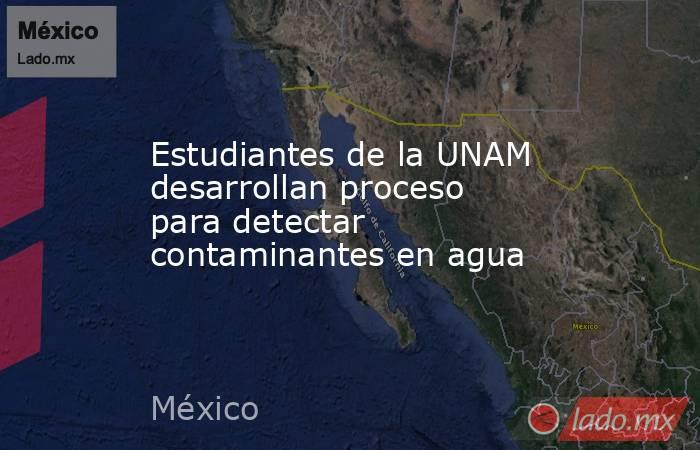 Estudiantes de la UNAM desarrollan proceso para detectar contaminantes en agua. Noticias en tiempo real