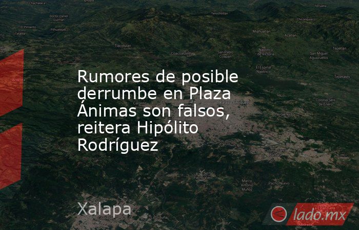 Rumores de posible derrumbe en Plaza Ánimas son falsos, reitera Hipólito Rodríguez. Noticias en tiempo real