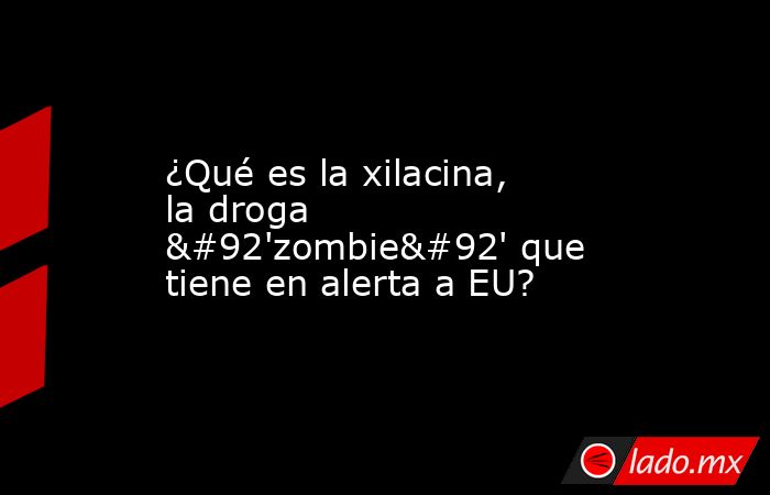 ¿Qué es la xilacina, la droga \'zombie\' que tiene en alerta a EU?. Noticias en tiempo real