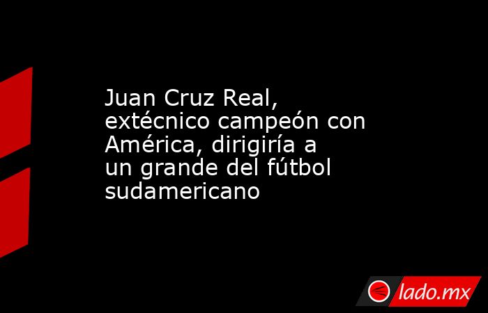 Juan Cruz Real, extécnico campeón con América, dirigiría a un grande del fútbol sudamericano. Noticias en tiempo real